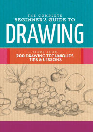 Title: The Complete Beginner's Guide to Drawing: More Than 200 Drawing Techniques, Tips & Lessons, Author: Walter Foster Creative Team