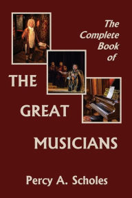 Title: The Complete Book of the Great Musicians (Yesterday's Classics), Author: Percy a Scholes
