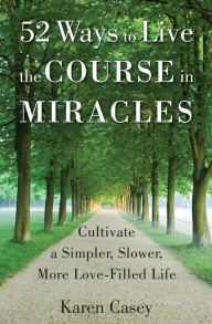 Title: 52 Ways to Live the Course in Miracles: Cultivate a Simpler, Slower, More Love-Filled Life, Author: Karen Casey