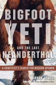 Title: Bigfoot, Yeti, and the Last Neanderthal: A Geneticist's Search for Modern Apemen, Author: Bryan Sykes