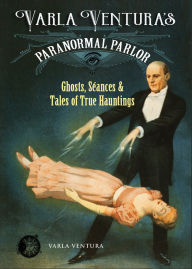 Title: Varla Ventura's Paranormal Parlor: Ghosts, Seanes, and Tales of True Hauntings, Author: Varla Ventura