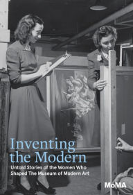 Title: Inventing the Modern: Untold Stories of the Women Who Shaped The Museum of Modern Art, Author: Romy Silver-Kohn