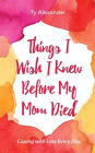 Things I Wish I Knew Before My Mom Died: Coping with Loss Every Day (Bereavement or Grief Gift)