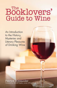 Title: The Booklovers' Guide to Wine: An Introduction to the History, Mysteries and Literary Pleasures of Drinking Wine, Author: Patrick Alexander