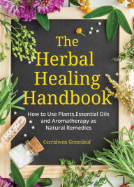 Title: The Herbal Healing Handbook: How to Use Plants, Essential Oils and Aromatherapy as Natural Remedies, Author: Cerridwen Greenleaf