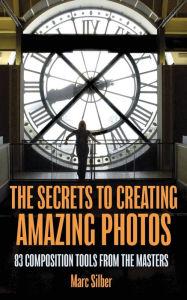 Title: The Secrets to Amazing Photo Composition: 83 Composition Tools from the Masters (Photography Book), Author: Marc Silber