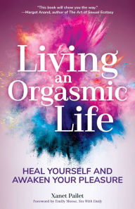 Title: Living An Orgasmic Life: Heal Yourself and Awaken Your Pleasure (Valentines day gift for him), Author: Xanet Pailet