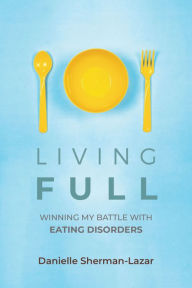 Title: Living FULL: Winning My Battle With Eating Disorders (Eating Disorder Book, Anorexia, Bulimia, Binge and Purge, Excercise Addiction), Author: Danielle Sherman-Lazar
