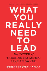 Title: What You Really Need to Lead: The Power of Thinking and Acting Like an Owner, Author: Robert Steven Kaplan
