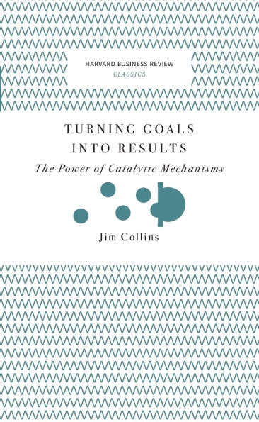 Turning Goals into Results (Harvard Business Review Classics): The Power of Catalytic Mechanisms