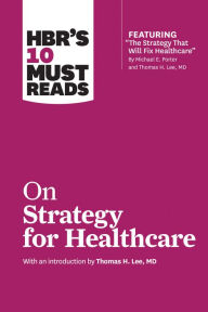 Title: HBR's 10 Must Reads on Strategy for Healthcare (featuring articles by Michael E. Porter and Thomas H. Lee, MD), Author: Harvard Business Review