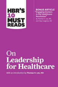 Title: HBR's 10 Must Reads on Leadership for Healthcare (with bonus article by Thomas H. Lee, MD, and Toby Cosgrove, MD), Author: Harvard Business Review