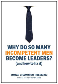 Title: Why Do So Many Incompetent Men Become Leaders?: (And How to Fix It), Author: Tomas Chamorro-Premuzic