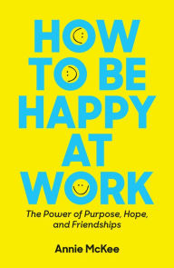 Title: How to Be Happy at Work: The Power of Purpose, Hope, and Friendship, Author: Annie McKee