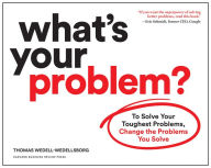 Title: What's Your Problem?: To Solve Your Toughest Problems, Change the Problems You Solve, Author: Thomas Wedell-Wedellsborg
