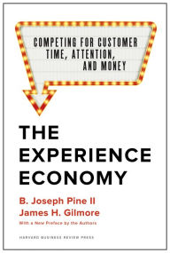 Title: The Experience Economy, With a New Preface by the Authors: Competing for Customer Time, Attention, and Money, Author: B. Joseph Pine II