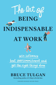 Title: The Art of Being Indispensable at Work: Win Influence, Beat Overcommitment, and Get the Right Things Done, Author: Bruce Tulgan