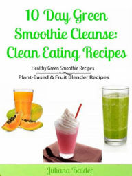 Title: 10 Day Green Smoothie Cleanse: Clean Eating Recipes: Healthy Green Smoothie Recipes, Plant-Based & Fruit Blender Recipes, Author: Juliana Baldec