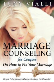 Title: Marriage Counseling for Couples: On How to Fix Your Marriage: Simple Principles of a Happy Marriage, the Blueprint, Author: Lucy Vialli