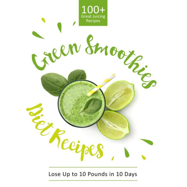 Green Smoothie Diet Recipes 100+ Great Juicing Recipes: Lose Up to 10 Pounds in 10 Days: Lose Up to 10 Pounds in 10 Days