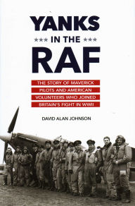 Title: Yanks in the RAF: The Story of Maverick Pilots and American Volunteers Who Joined Britain's Fight in WWII, Author: David Alan Johnson