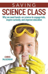 Title: Saving Science Class: Why We Need Hands-on Science to Engage Kids, Inspire Curiosity, and Improve Education, Author: Christopher McGowan