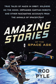 Title: Amazing Stories of the Space Age: True Tales of Nazis in Orbit, Soldiers on the Moon, Orphaned Martian Robots, and Other Fascinating Accounts from the Annals of Spaceflight, Author: Rod Pyle