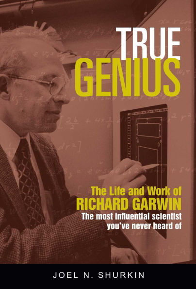 True Genius: The Life and Work of Richard Garwin, the Most Influential Scientist You've Never Heard of