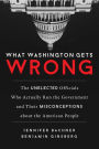 What Washington Gets Wrong: The Unelected Officials Who Actually Run the Government and Their Misconceptions about the American People