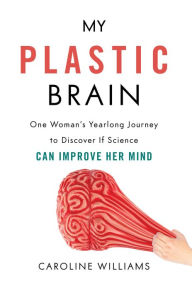 Title: My Plastic Brain: One Woman's Yearlong Journey to Discover If Science Can Improve Her Mind, Author: Caroline Williams