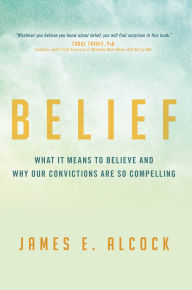 Title: Belief: What It Means to Believe and Why Our Convictions Are So Compelling, Author: James E. Alcock
