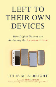 Title: Left to Their Own Devices: How Digital Natives Are Reshaping the American Dream, Author: Julie M. Albright
