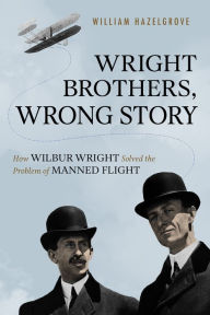 Title: Wright Brothers, Wrong Story: How Wilbur Wright Solved the Problem of Manned Flight, Author: William Elliott Hazelgrove