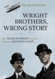 Title: Wright Brothers, Wrong Story: How Wilbur Wright Solved the Problem of Manned Flight, Author: William Elliott Hazelgrove