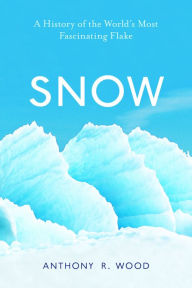 Title: Snow: A History of the World's Most Fascinating Flake, Author: Anthony R. Wood