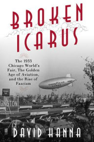 Title: Broken Icarus: The 1933 Chicago World's Fair, the Golden Age of Aviation, and the Rise of Fascism, Author: David Hanna author of Rendezvous with Death:  The Americans Who Joined the Foreign Legi