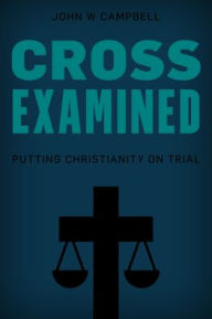 Title: Cross Examined: Putting Christianity on Trial, Author: John W. Campbell