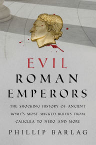 Title: Evil Roman Emperors: The Shocking History of Ancient Rome's Most Wicked Rulers from Caligula to Nero and More, Author: Phillip Barlag