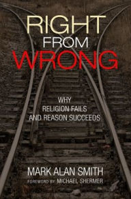 Title: Right from Wrong: Why Religion Fails and Reason Succeeds, Author: Mark Alan Smith