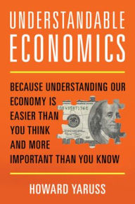 Title: Understandable Economics: Because Understanding Our Economy Is Easier Than You Think and More Important Than You Know, Author: Howard Yaruss