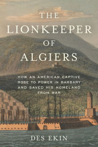 Title: The Lionkeeper of Algiers: How an American Captive Rose to Power in Barbary and Saved His Homeland from War, Author: Des Ekin