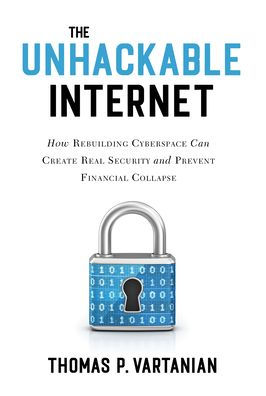 The Unhackable Internet: How Rebuilding Cyberspace Can Create Real Security and Prevent Financial Collapse