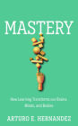 Mastery: How Learning Transforms Our Brains, Minds, and Bodies