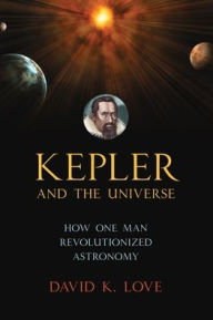 Title: Kepler and the Universe: How One Man Revolutionized Astronomy, Author: David K. Love