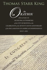 Title: An Oration Delivered Before the Municipal Authorities of the City of Boston: At the Celebration of the 76th Anniversary of the Declaration of Independence, Author: Thomas Starr King