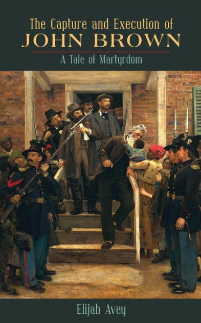 The Capture And Execution Of John Brown: A Tale Of Martyrdom By Elijah ...