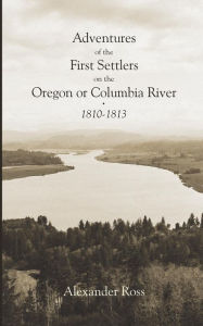 Title: Adventures of the First Settlers on the Oregon or Columbia River, 1810-1813, Author: Reuben Gold Thwaites