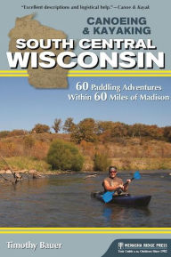 Title: Canoeing & Kayaking South Central Wisconsin: 60 Paddling Adventures Within 60 Miles of Madison, Author: Timothy Bauer
