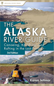 Title: Alaska River Guide: Canoeing, Kayaking, and Rafting in the Last Frontier, Author: Karen Jettmar