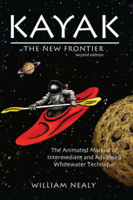 Title: Kayak: The New Frontier: The Animated Manual of Intermediate and Advanced Whitewater Technique, Author: William Nealy